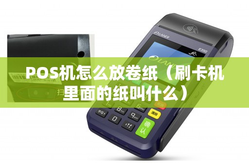 POS机怎么放卷纸（刷卡机里面的纸叫什么）