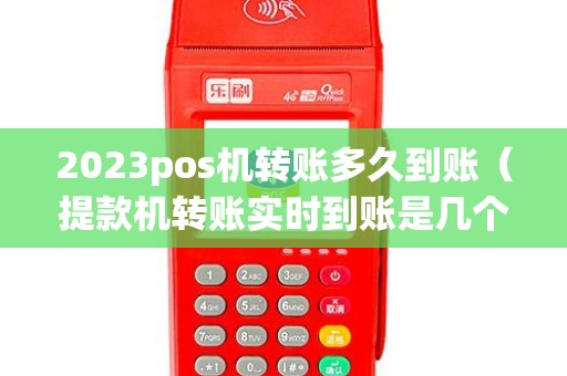 2023pos机转账多久到账（提款机转账实时到账是几个小时）