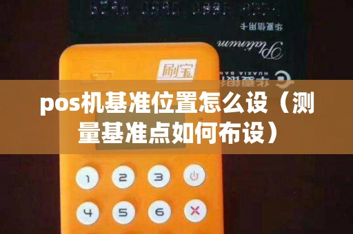 pos机基准位置怎么设（测量基准点如何布设）