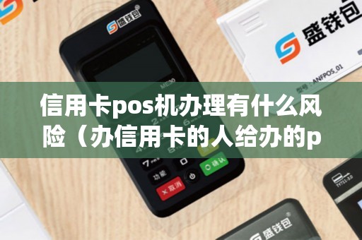 信用卡pos机办理有什么风险（办信用卡的人给办的pos机安全吗）