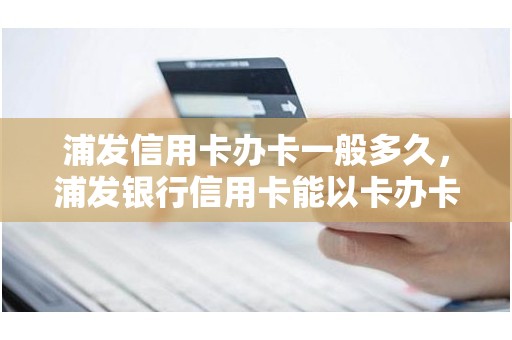 浦发信用卡办卡一般多久，浦发银行信用卡能以卡办卡吗