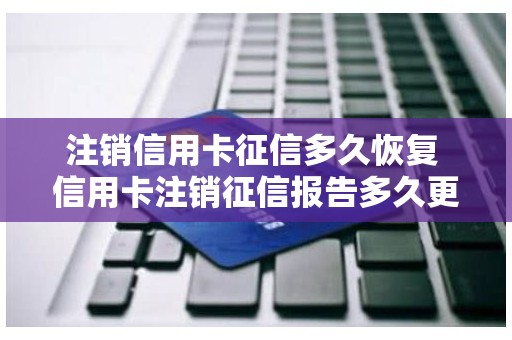 注销信用卡征信多久恢复 信用卡注销征信报告多久更新 注销信用卡征信多久恢复 信用卡注销征信报告多久更新