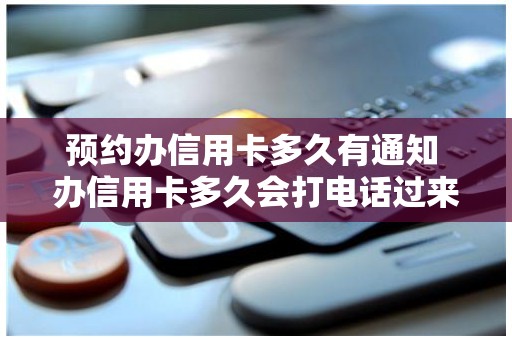 预约办信用卡多久有通知 办信用卡多久会打电话过来 预约办信用卡多久有通知 办信用卡多久会打电话过来