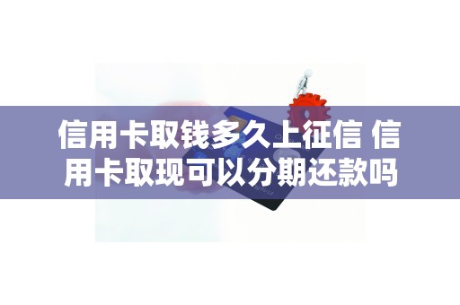 信用卡取钱多久上征信 信用卡取现可以分期还款吗