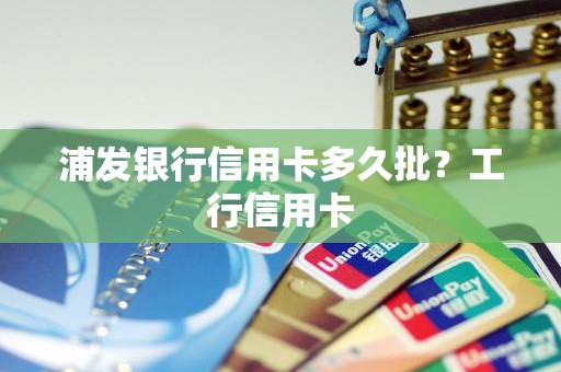 浦发银行信用卡多久批?工行信用卡 浦发银行信用卡多久批?工行信用卡