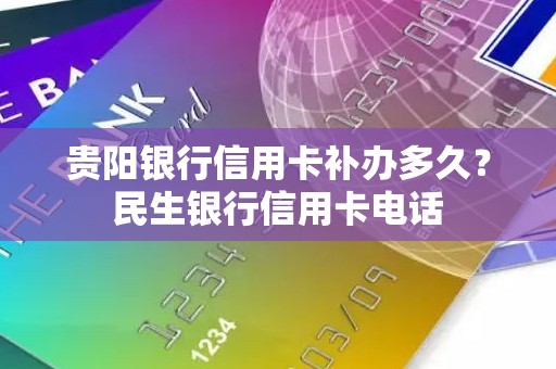 贵阳银行信用卡补办多久？民生银行信用卡电话