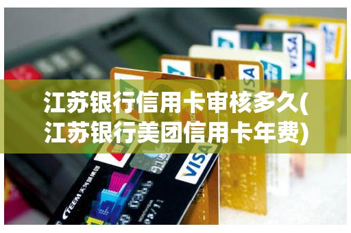 江苏银行信用卡审核多久(江苏银行美团信用卡年费)