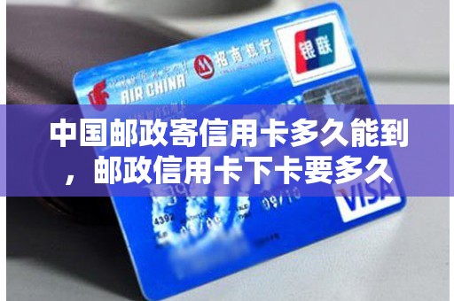 中国邮政寄信用卡多久能到，邮政信用卡下卡要多久