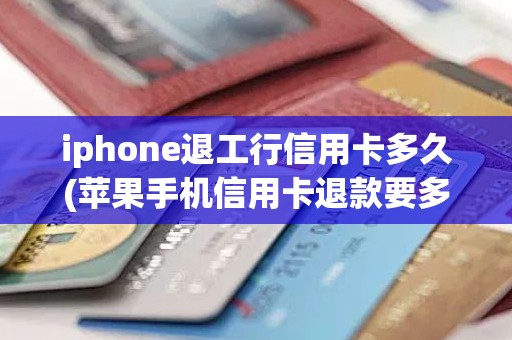 iphone退工行信用卡多久(苹果手机信用卡退款要多久)