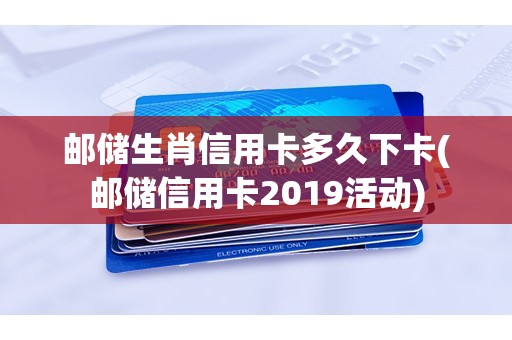 邮储生肖信用卡多久下卡(邮储信用卡2019活动)