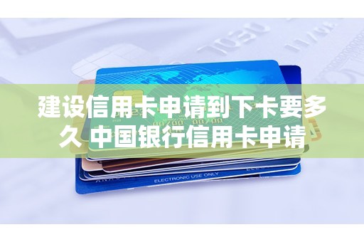 建设信用卡申请到下卡要多久 中国银行信用卡申请