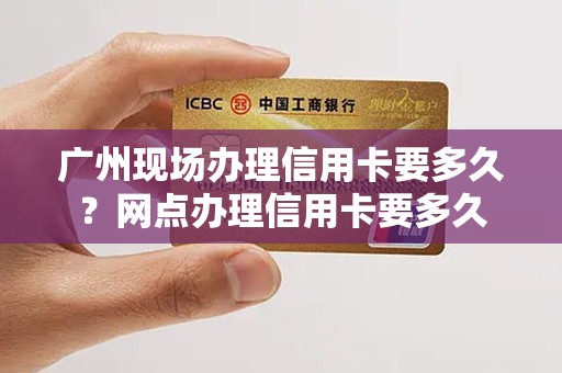 广州现场办理信用卡要多久？网点办理信用卡要多久