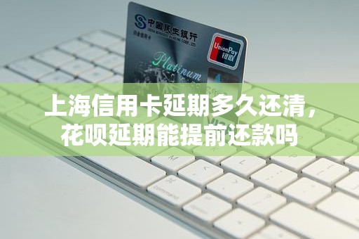 上海信用卡延期多久还清，花呗延期能提前还款吗
