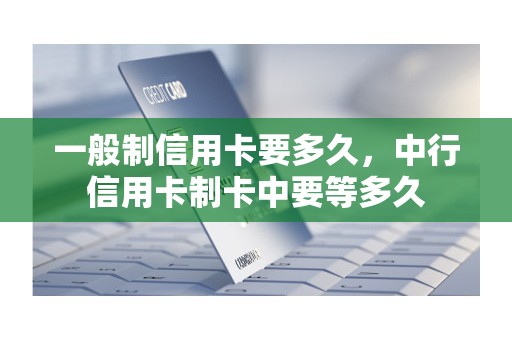 一般制信用卡要多久，中行信用卡制卡中要等多久