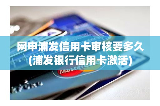 网申浦发信用卡审核要多久(浦发银行信用卡激活)