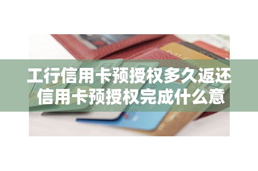 工行信用卡预授权多久返还 信用卡预授权完成什么意思