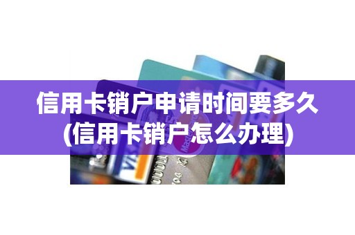 信用卡销户申请时间要多久(信用卡销户怎么办理)