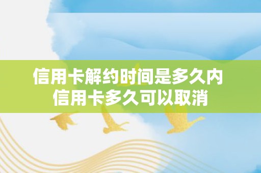 信用卡解约时间是多久内 信用卡多久可以取消