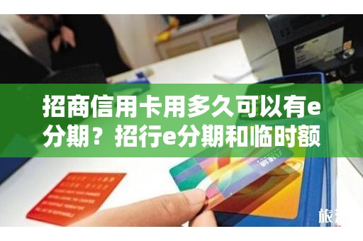 招商信用卡用多久可以有e分期？招行e分期和临时额度
