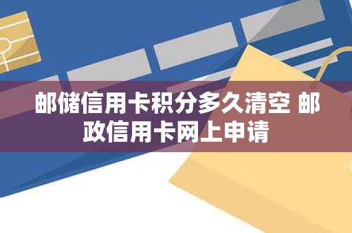 邮储信用卡积分多久清空 邮政信用卡网上申请