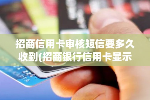 招商信用卡审核短信要多久收到(招商银行信用卡显示审核中要多久)