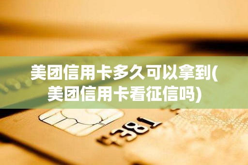 美团信用卡多久可以拿到(美团信用卡看征信吗)