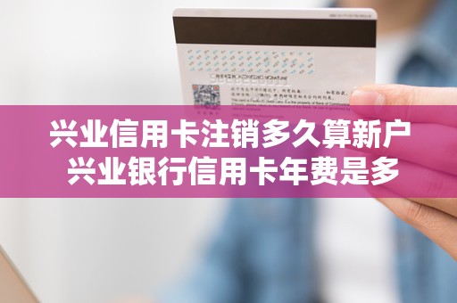 兴业信用卡注销多久算新户 兴业银行信用卡年费是多少