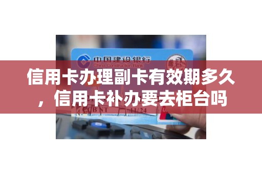 信用卡办理副卡有效期多久，信用卡补办要去柜台吗