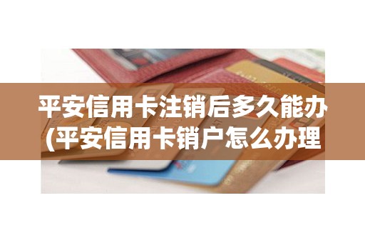平安信用卡注销后多久能办(平安信用卡销户怎么办理)
