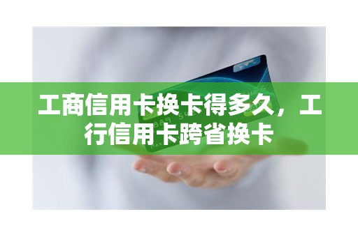 工商信用卡换卡得多久，工行信用卡跨省换卡