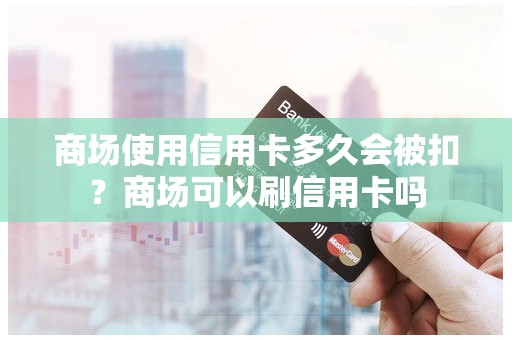 商场使用信用卡多久会被扣？商场可以刷信用卡吗
