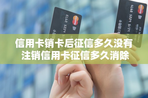 信用卡销卡后征信多久没有 注销信用卡征信多久消除记录