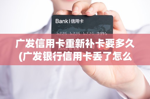 广发信用卡重新补卡要多久(广发银行信用卡丢了怎么补)