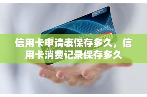 信用卡申请表保存多久，信用卡消费记录保存多久
