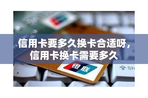 信用卡要多久换卡合适呀，信用卡换卡需要多久
