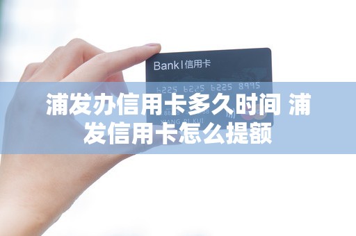 浦发办信用卡多久时间 浦发信用卡怎么提额
