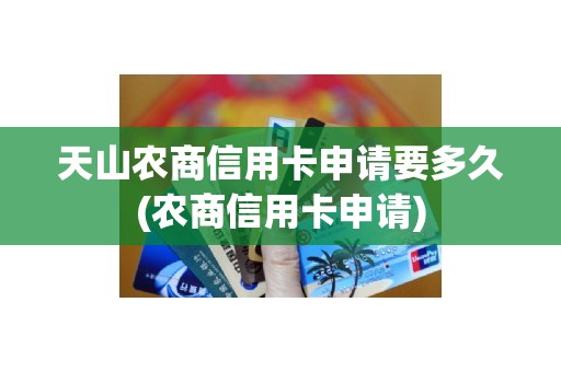 天山农商信用卡申请要多久(农商信用卡申请)