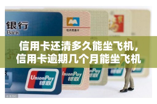 信用卡还清多久能坐飞机，信用卡逾期几个月能坐飞机吗