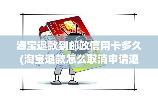 淘宝退款到邮政信用卡多久(淘宝退款怎么取消申请退款)