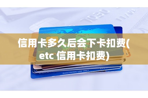 信用卡多久后会下卡扣费(etc 信用卡扣费)
