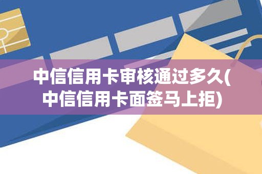 中信信用卡审核通过多久(中信信用卡面签马上拒)