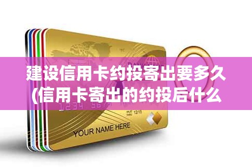 建设信用卡约投寄出要多久(信用卡寄出的约投后什么时候到)