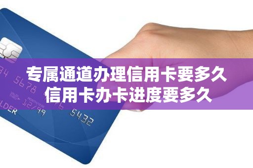 专属通道办理信用卡要多久 信用卡办卡进度要多久