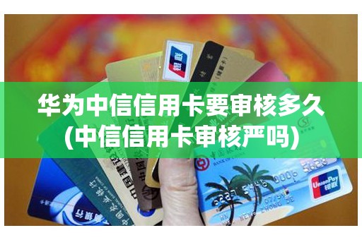 华为中信信用卡要审核多久(中信信用卡审核严吗)