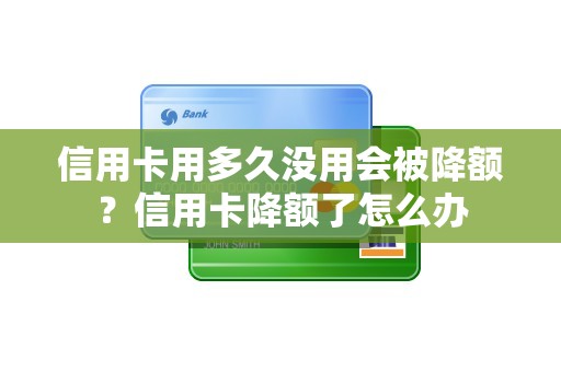 信用卡用多久没用会被降额？信用卡降额了怎么办