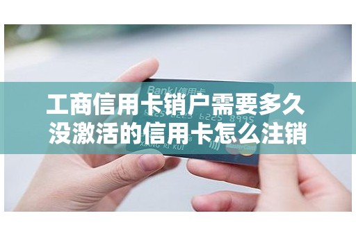 工商信用卡销户需要多久 没激活的信用卡怎么注销