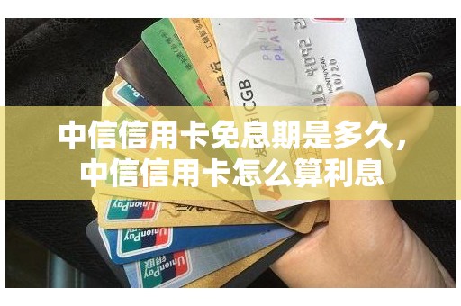 中信信用卡免息期是多久，中信信用卡怎么算利息