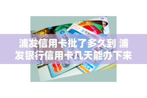 浦发信用卡批了多久到 浦发银行信用卡几天能办下来