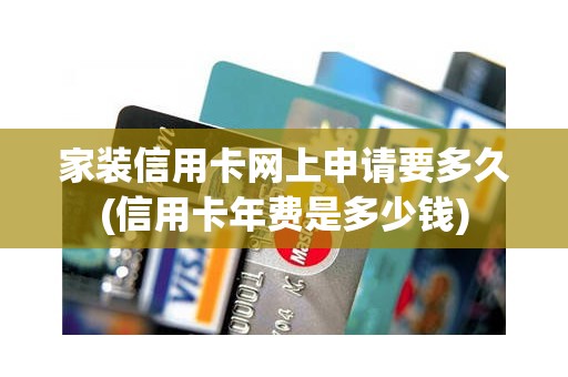 家装信用卡网上申请要多久(信用卡年费是多少钱)