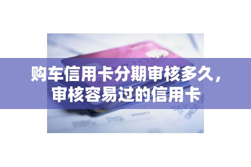 购车信用卡分期审核多久，审核容易过的信用卡